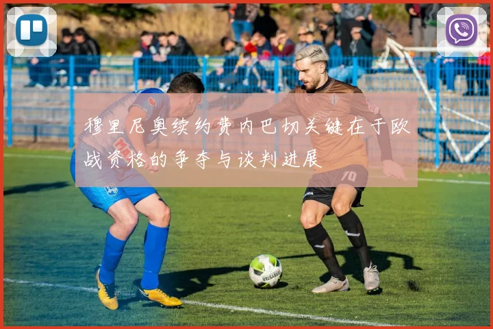 穆里尼奥续约费内巴切关键在于欧战资格的争夺与谈判进展