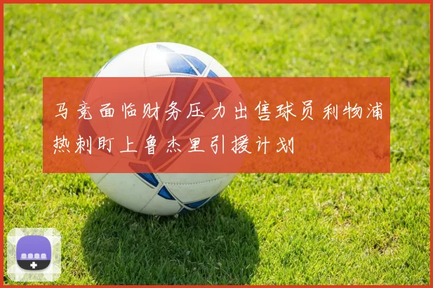 马竞面临财务压力出售球员利物浦热刺盯上鲁杰里引援计划